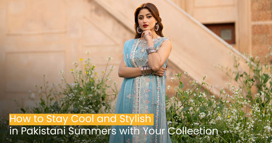 How to Stay Cool and Stylish in Pakistani Summers with Your Collection